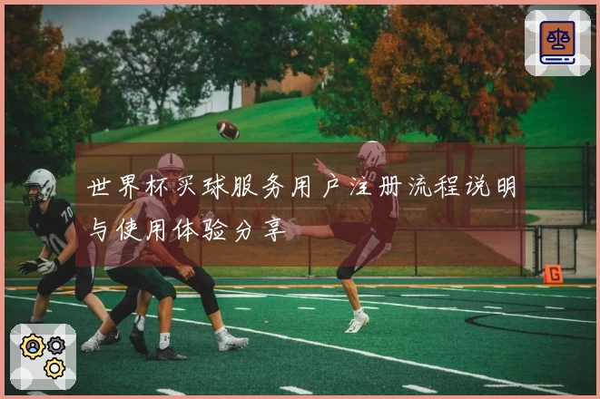世界杯买球服务用户注册流程说明与使用体验分享