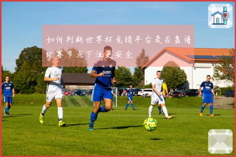 如何判断世界杯竞猜平台是否靠谱比赛节点下注更安全