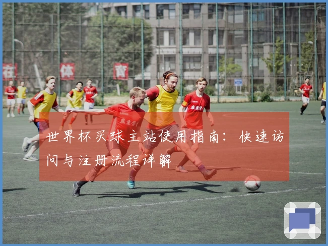 世界杯买球主站使用指南：快速访问与注册流程详解
