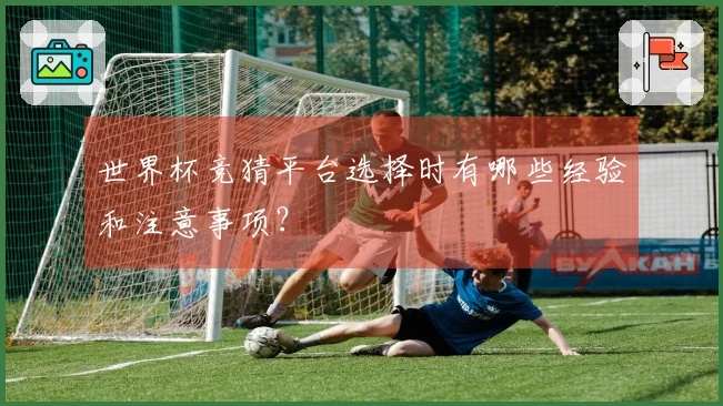 世界杯竞猜平台选择时有哪些经验和注意事项？