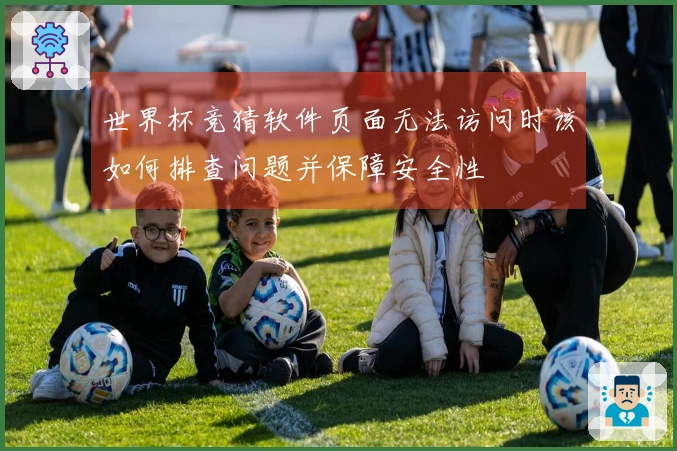 世界杯竞猜软件页面无法访问时该如何排查问题并保障安全性