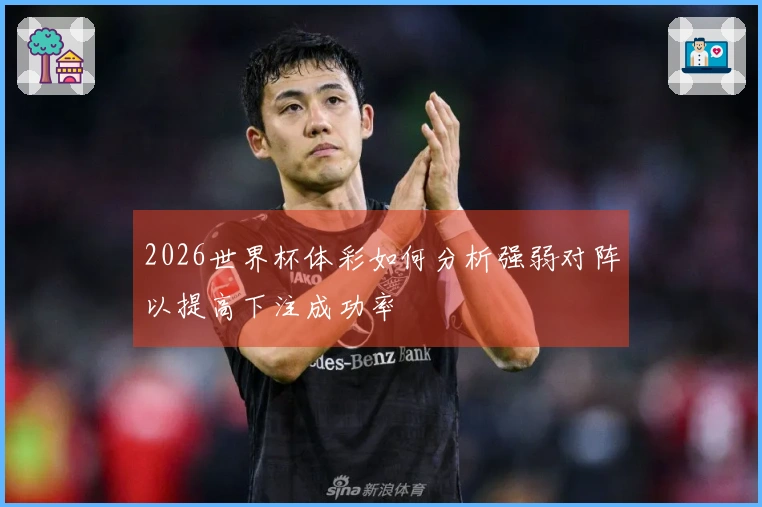2026世界杯体彩如何分析强弱对阵以提高下注成功率