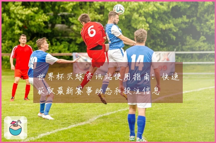 世界杯买球资讯站使用指南：快速获取最新赛事动态和投注信息