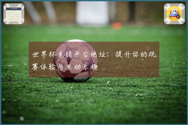 世界杯竞猜平台地址：提升你的观赛体验与互动乐趣