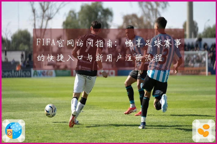 FIFA官网访问指南：畅享足球赛事的快捷入口与新用户注册流程