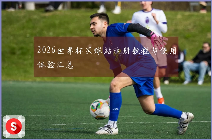 2026世界杯买球站注册教程与使用体验汇总
