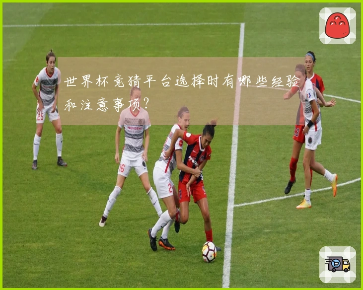 世界杯竞猜平台选择时有哪些经验和注意事项？