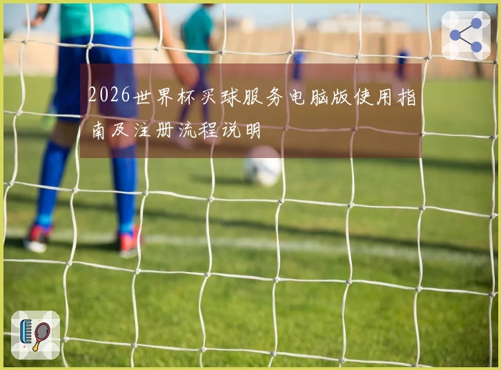 2026世界杯买球服务电脑版使用指南及注册流程说明