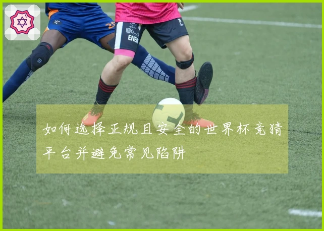 如何选择正规且安全的世界杯竞猜平台并避免常见陷阱