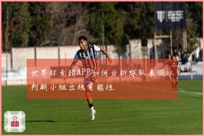 世界杯竞猜APP如何分析球队表现以判断小组出线可能性