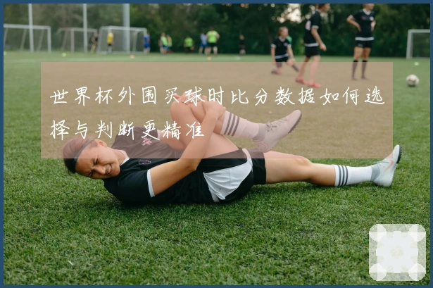 世界杯外围买球时比分数据如何选择与判断更精准