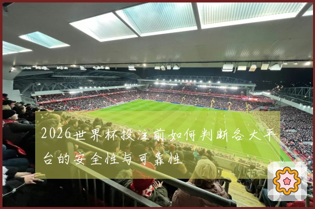 2026世界杯投注前如何判断各大平台的安全性与可靠性