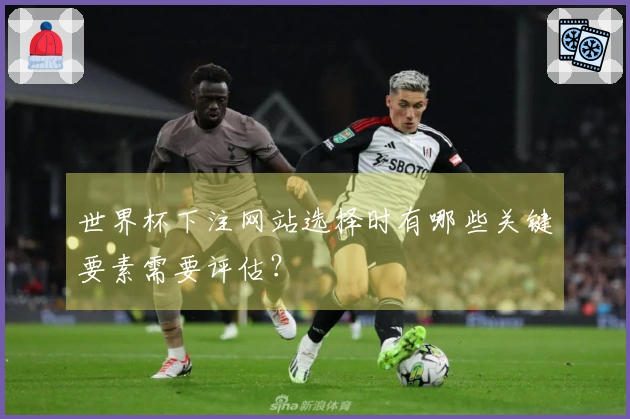 世界杯下注网站选择时有哪些关键要素需要评估？