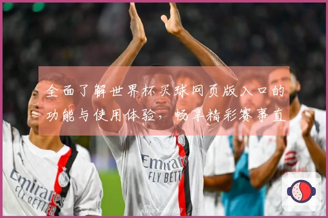 全面了解世界杯买球网页版入口的功能与使用体验，畅享精彩赛事直播