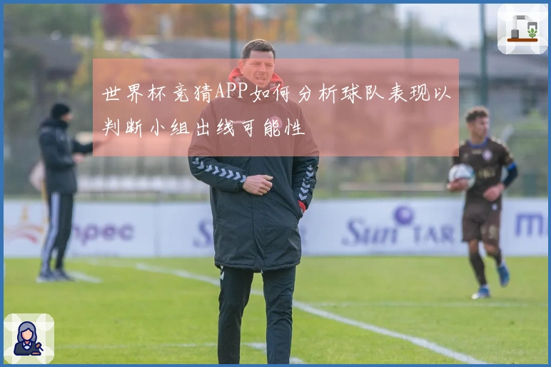 世界杯竞猜APP如何分析球队表现以判断小组出线可能性