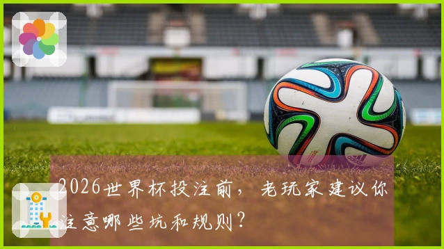 2026世界杯投注前，老玩家建议你注意哪些坑和规则？