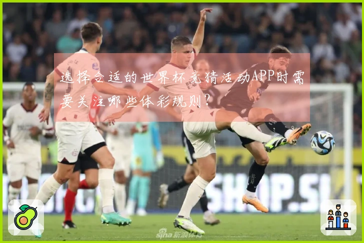 选择合适的世界杯竞猜活动APP时需要关注哪些体彩规则？